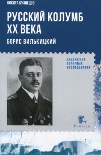 Никита Кузнецов - Русский Колумб ХХ века. Борис Вилькицкий