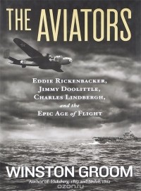 Уинстон Грум - The Aviators: Eddie Rickenbacker, Jimmy Doolittle, Charles Lindbergh, and the Epic Age of Flight