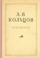 Алексей Кольцов - А. В. Кольцов. Сочинения