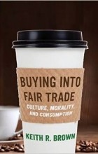 Keith R. Brown - Buying into Fair Trade: Culture, Morality, and Consumption