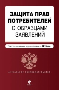  - Защита прав потребителей с образцами заявлений: текст с изм. и доп. на 2015 г.