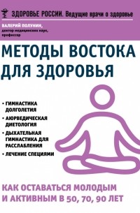 Валерий Полунин - Методы Востока для здоровья. Как оставаться молодым и активным в 50, 70, 90 лет