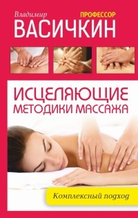 Владимир Васичкин - Исцеляющие методики массажа: комплексный подход