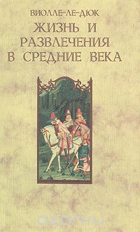 Эжен Эмманюэль Виолле-ле-Дюк - Жизнь и развлечения в средние века