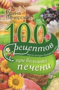 Ирина Вечерская - 100 рецептов блюд при болезни печени