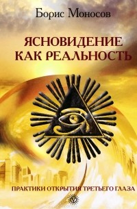 Борис Моносов - Ясновидение как реальность. Практики открытия третьего глаза