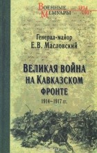 Евгений Масловский - Великая война на Кавказском фронте. 1914-1917 гг.