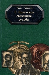 Марк Сергеев - С Иркутском связанные судьбы. Книга 1