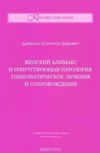 Джеймс Комптон Бернетт - Женский климакс и сопутствующая патология. Гомеопатическое лечение и сопровождение