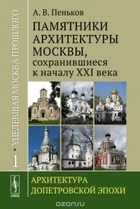 Анатолий Пеньков - Уцелевшая Москва прошлого. Памятники архитектуры Москвы, сохранившиеся к началу XXI века. В 3 книгах. Книга 1. Архитектура допетровской эпохи