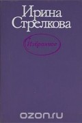 Ирина Стрелкова - Ирина Стрелкова. Избранное