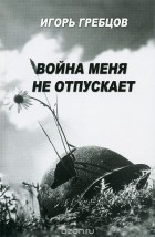 Игорь Гребцов - Война меня не отпускает (сборник)