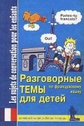 Ю. Иванов - Разговорные темы для детей по французскому языку. Универсальная рабочая тетрадь / Les sujets de conversation pour les enfants