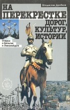 Владислав Дробков - На перекрестке дорог, культур, истории. Очерки о Бельгии и Люксембурге