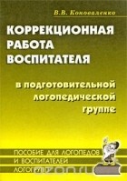 Вилена Коноваленко - Коррекционная работа воспитателя в подготовительной логопедической группе