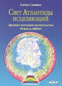 Елена Свитко - Свет Атлантиды исцеляющий. Древние методики целительства. Рэйки и AROLO