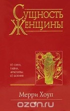 Мерри Хоуп - Сущность женщины. Ее сила, тайна, архетипы. Ее Богиня