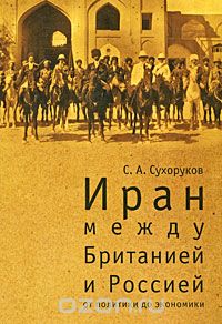 Сергей Сухоруков - Иран между Британией и Россией. От политики до экономики