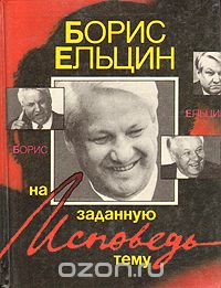 Борис Ельцин - Исповедь на заданную тему