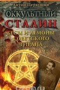 Антон Первушин - Оккультный Сталин. Бесы и демоны советского тирана