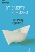 Анна Данилова (Любимова) - От смерти к жизни. Как преодолеть страх смерти