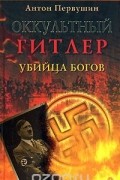 Антон Первушин - Оккультный Гитлер. Убийца богов