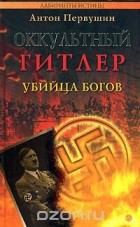 Антон Первушин - Оккультный Гитлер. Убийца богов