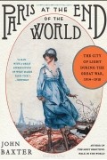 Джон Бакстер - Paris at the End of the World: The City of Light During the Great War: 1914-1918