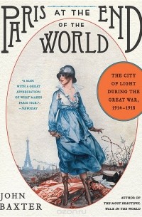 Джон Бакстер - Paris at the End of the World: The City of Light During the Great War: 1914-1918