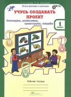  - Учусь создавать проект. 1 класс. Рабочая тетрадь
