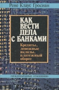 Рене Клаус Гросиан - Как вести дела с банками. Кредиты, денежные вклады, платежный оборот