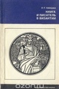 Александр Каждан - Книга и писатель в Византии