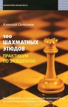 Алексей Селезнев - 100 шахматных этюдов. Практикум по эндшпилю
