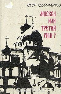 Петр Паламарчук - Москва или третий Рим?