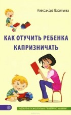 Александра Васильева - Как отучить ребенка капризничать