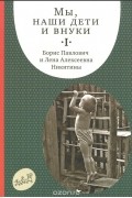  - Мы, наши дети и внуки. в 2 томах. Том 1. Так мы начинали