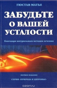 Гюстав Матье - Забудьте о Вашей усталости благодоря натуральным методам лечения (сборник)