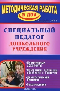 Специальный педагог дошкольного учреждения. Нормативные документы. Программы адаптации, коррекции и развития. Диагностический комплекс. Рекомендации