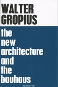 Вальтер Гропиус - The New Architecture and the Bauhaus