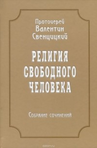  Протоиерей Валентин Свенцицкий - Религия свободного человека. Собрание сочинений