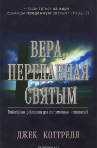 Джек Коттрелл - Вера, переданная святым. Библейская доктрина для современных читателей