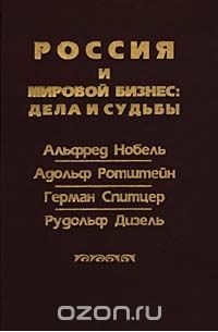  - Россия и мировой бизнес: дела и судьбы. Альфред Нобель, Адольф Ротштейн, Герман Спитцер, Рудольф Дизель