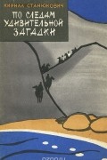 Кирилл Станюкович - По следам удивительной загадки (Из дневника экспедиции)
