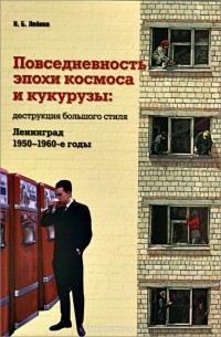 Наталия Лебина - Повседневность эпохи космоса и кукурузы. Деструкция большого стиля. Ленинград. 1950-1960-е годы