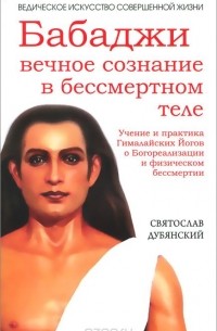 Святослав Дубянский - Бабаджи: вечное сознание в бессмертном теле