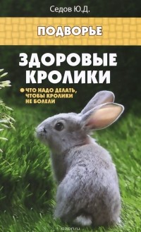 Юрий Седов - Здоровые кролики. Что надо делать, чтобы кролики не болели