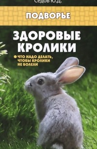 Юрий Седов - Здоровые кролики. Что надо делать, чтобы кролики не болели