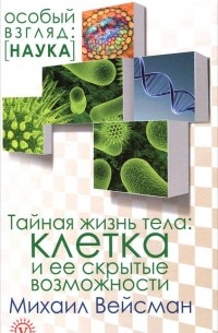 Михаил Вейсман - Тайная жизнь тела. Клетка и ее скрытые возможности