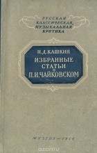 Николай Кашкин - Избранные статьи о П. И. Чайковском
