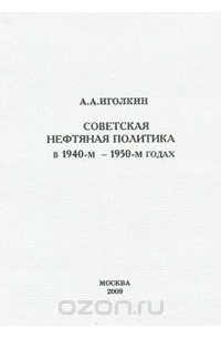 Александр Иголкин - Советская нефтяная политика в 1940-м - 1950-м годах